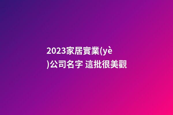 2023家居實業(yè)公司名字 這批很美觀-第1張-公司起名-玄機派